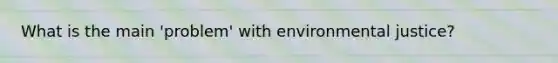 What is the main 'problem' with environmental justice?