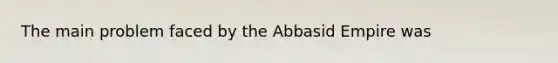 The main problem faced by the Abbasid Empire was