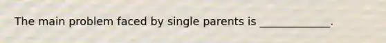 The main problem faced by single parents is _____________.