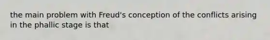 the main problem with Freud's conception of the conflicts arising in the phallic stage is that