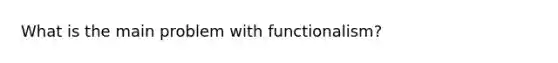 What is the main problem with functionalism?