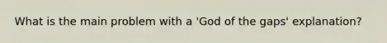 What is the main problem with a 'God of the gaps' explanation?