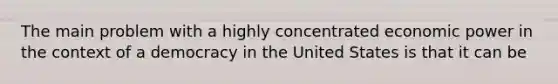 The main problem with a highly concentrated economic power in the context of a democracy in the United States is that it can be