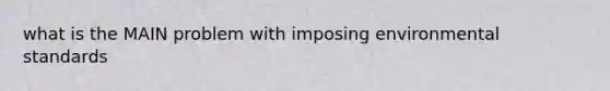 what is the MAIN problem with imposing environmental standards