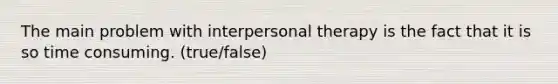 The main problem with interpersonal therapy is the fact that it is so time consuming. (true/false)