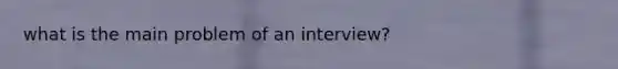 what is the main problem of an interview?