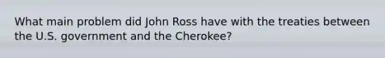 What main problem did John Ross have with the treaties between the U.S. government and the Cherokee?