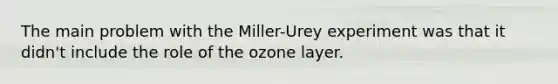 The main problem with the Miller-Urey experiment was that it didn't include the role of the ozone layer.