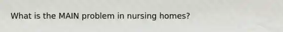 What is the MAIN problem in nursing homes?