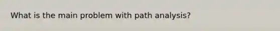 What is the main problem with path analysis?