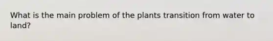 What is the main problem of the plants transition from water to land?