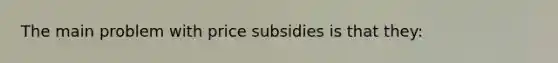 The main problem with price subsidies is that they: