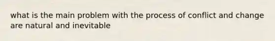 what is the main problem with the process of conflict and change are natural and inevitable