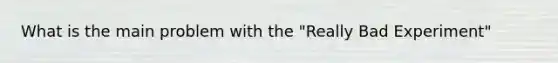 What is the main problem with the "Really Bad Experiment"