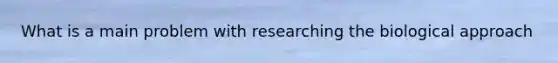 What is a main problem with researching the biological approach