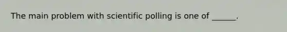 The main problem with scientific polling is one of ______.