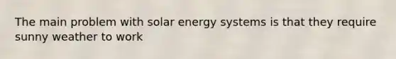 The main problem with solar energy systems is that they require sunny weather to work