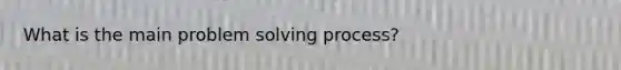 What is the main problem solving process?