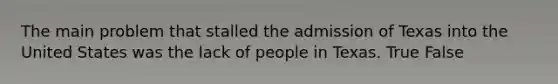 The main problem that stalled the admission of Texas into the United States was the lack of people in Texas. True False