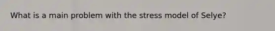 What is a main problem with the stress model of Selye?