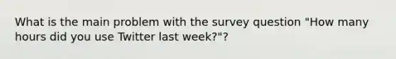 What is the main problem with the survey question "How many hours did you use Twitter last week?"?