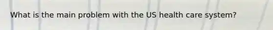 What is the main problem with the US health care system?