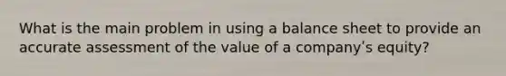 What is the main problem in using a balance sheet to provide an accurate assessment of the value of a companyʹs equity?