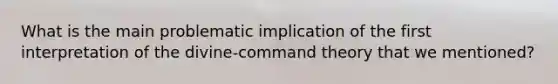 What is the main problematic implication of the first interpretation of the divine-command theory that we mentioned?