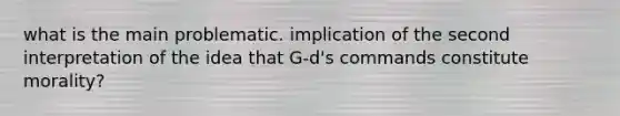 what is the main problematic. implication of the second interpretation of the idea that G-d's commands constitute morality?