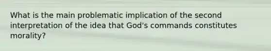 What is the main problematic implication of the second interpretation of the idea that God's commands constitutes morality?