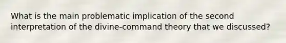 What is the main problematic implication of the second interpretation of the divine-command theory that we discussed?