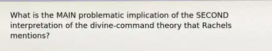 What is the MAIN problematic implication of the SECOND interpretation of the divine-command theory that Rachels mentions?