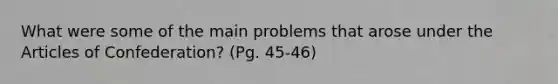 What were some of the main problems that arose under the Articles of Confederation? (Pg. 45-46)