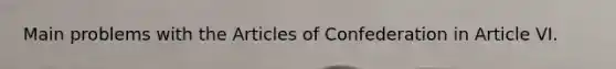 Main problems with the Articles of Confederation in Article VI.