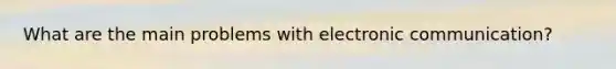 What are the main problems with electronic communication?