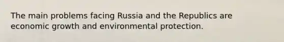 The main problems facing Russia and the Republics are economic growth and environmental protection.