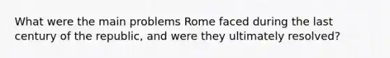 What were the main problems Rome faced during the last century of the republic, and were they ultimately resolved?