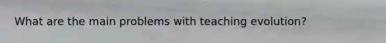 What are the main problems with teaching evolution?