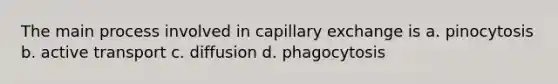 The main process involved in capillary exchange is a. pinocytosis b. active transport c. diffusion d. phagocytosis