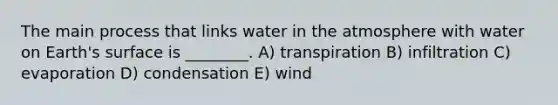 The main process that links water in the atmosphere with water on Earth's surface is ________. A) transpiration B) infiltration C) evaporation D) condensation E) wind