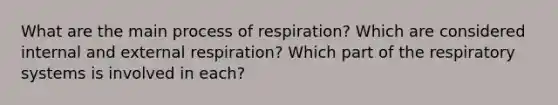 What are the main process of respiration? Which are considered internal and external respiration? Which part of the respiratory systems is involved in each?