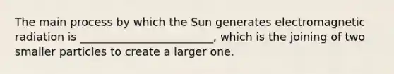 The main process by which the Sun generates electromagnetic radiation is ________________________, which is the joining of two smaller particles to create a larger one.