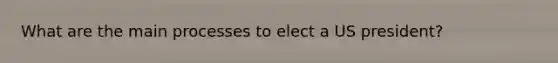 What are the main processes to elect a US president?