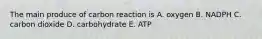 The main produce of carbon reaction is A. oxygen B. NADPH C. carbon dioxide D. carbohydrate E. ATP