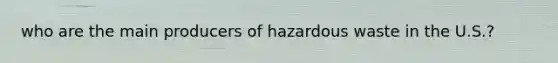 who are the main producers of hazardous waste in the U.S.?