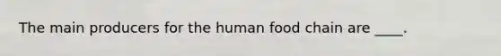 The main producers for the human food chain are ____.