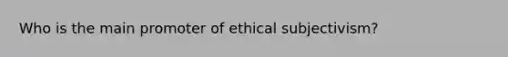 Who is the main promoter of ethical subjectivism?