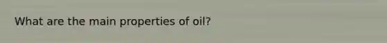 What are the main properties of oil?