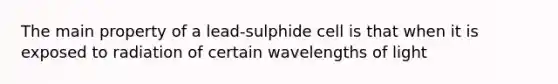 The main property of a lead-sulphide cell is that when it is exposed to radiation of certain wavelengths of light