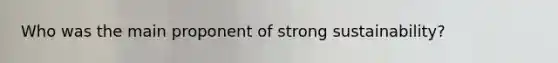 Who was the main proponent of strong sustainability?